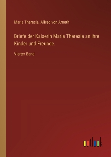 Briefe der Kaiserin Maria Theresia an ihre Kinder und Freunde.