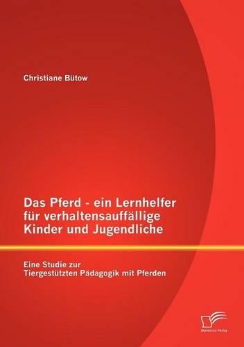 Pferd - ein Lernhelfer für verhaltensauffällige Kinder und Jugendliche: Eine Studie zur Tiergestützten Pädagogik mit Pferden(German)