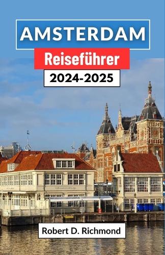 Amsterdam Reiseführer 2024-2025: Eine umfassende Reise durch die pulsierende Hauptstadt der Niederlande mit Erkundung ihrer Viertel, Top-Attraktionen und versteckten Freuden