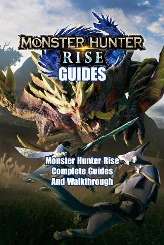 Monster Hunter Rise Guides: Monster Hunter Rise Complete Guides And Walkthrough: How To Play Monster Hunter Rise Game