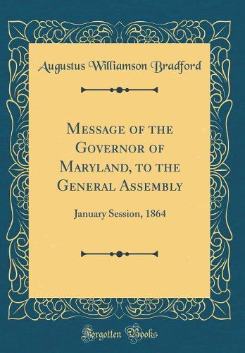 Message of the Governor of Maryland, to the General Assembly: January Session, 1864 (Classic Reprint)