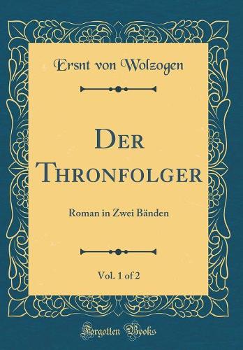 Der Thronfolger, Vol. 1 of 2: Roman in Zwei Bänden (Classic Reprint)