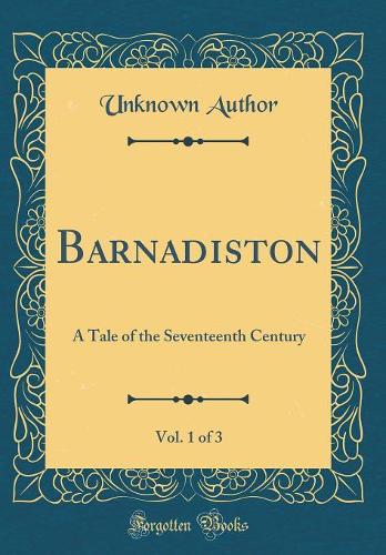 Barnadiston, Vol. 1 of 3: A Tale of the Seventeenth Century (Classic Reprint)