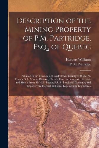 Description of the Mining Property of P.M. Partridge, Esq., of Quebec [microform]: Situated in the Township of Wolfestown, County of Wolfe, St. Francis Gold Mining Division, Canada East: Accompanied by Note and Sketch From Sir W.E.