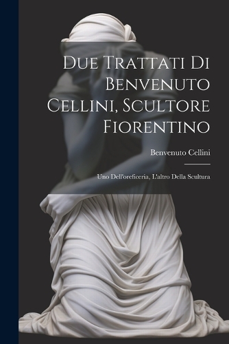 Due trattati di Benvenuto Cellini, scultore fiorentino