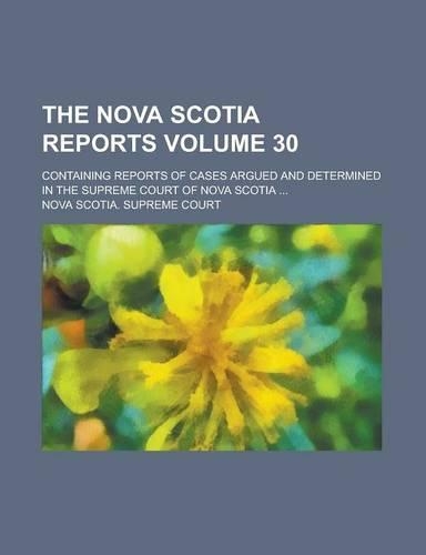 The Nova Scotia Reports; Containing Reports of Cases Argued and Determined in the Supreme Court of Nova Scotia ... Volume 30