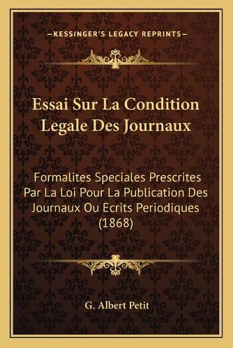 Essai Sur La Condition Legale Des Journaux: Formalites Speciales Prescrites Par La Loi Pour La Publication Des Journaux Ou Ecrits Periodiques (1868)(French)