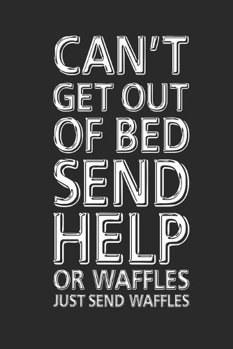 Can't Get Out Of Bed Send Help Or Waffles Just Send Waffles
