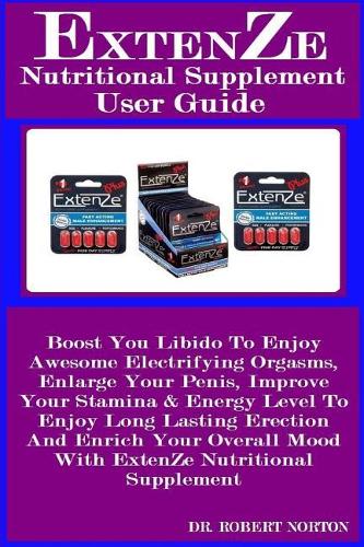 ExtenZe Nutritional Supplement User Guide: Boost You Libido To Enjoy Awesome Electrifying Orgasms, Enlarge Your Penis, Improve Your Stamina & Energy Level To Enjoy Long Lasting Erection And E