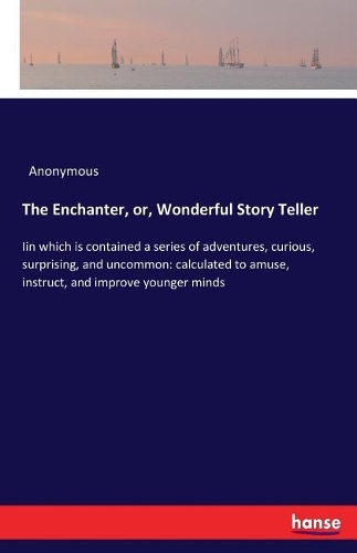 The Enchanter, or, Wonderful Story Teller: Iin which is contained a series of adventures, curious, surprising, and uncommon: calculated to amuse, instruct, and improve younger minds