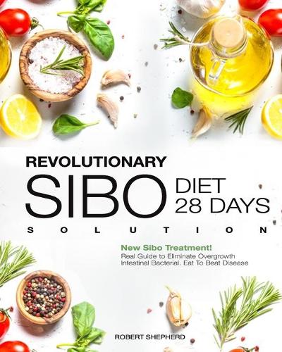 Sibo Diet: Revolutionary Real 28 days Solution Guide to Eliminate Overgrowth Intestinal Bacterial. Eat To Beat Disease. New Sibo Treatment!