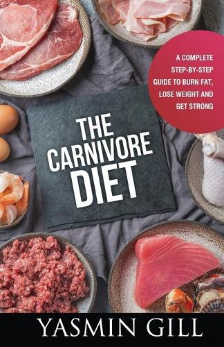 The Carnivore Diet: A Complete Step-By-Step Guide to Burn Fat, Lose Weight and Get Strong