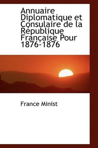 Annuaire Diplomatique Et Consulaire de La Racpublique Franasaise Pour 1876-1876: (English)