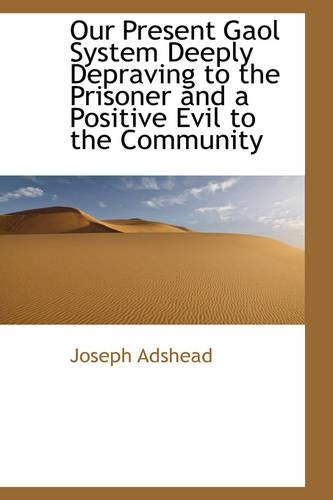 Our Present Gaol System Deeply Depraving to the Prisoner and a Positive Evil to the Community: (English)