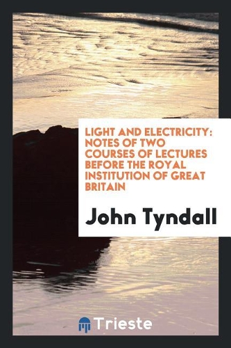 Light and Electricity: Notes of Two Courses of Lectures Before the Royal Institution of Great Britain