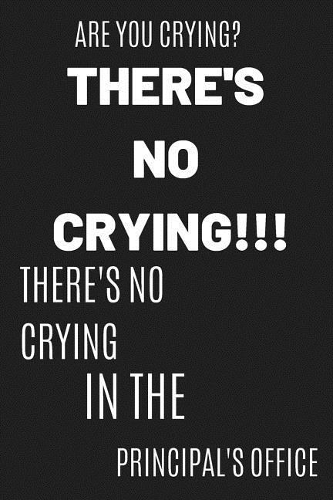 Are You Crying? There's No Crying!!! There's No Crying In The Principal's Office