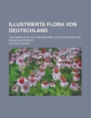 Illustrierte Flora Von Deutschland; Zum Gebrauche Auf Exkursionen, in Schulen Und Zum Selbstunterricht: (English)