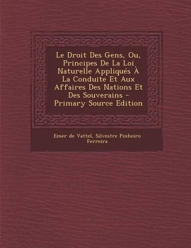 Le Droit Des Gens, Ou, Principes de La Loi Naturelle Appliques a la Conduite Et Aux Affaires Des Nations Et Des Souverains