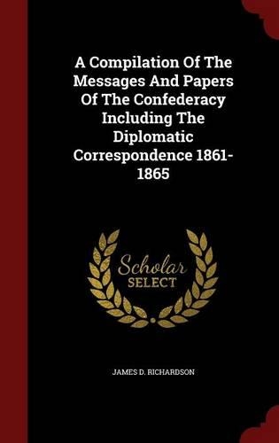 A Compilation of the Messages and Papers of the Confederacy Including the Diplomatic Correspondence 1861-1865