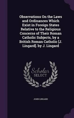 Observations On the Laws and Ordinances Which Exist in Foreign States Relative to the Religious Concerns of Their Roman Catholic Subjects, by a British Roman Catholic [J. Lingard]. by J. Lingard: (English)