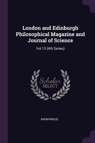 London and Edinburgh Philosophical Magazine and Journal of Science: Vol 13 (4th Series)