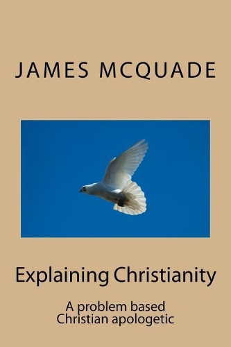 Explaining Christianity: A Problem Based Christian Apologetic