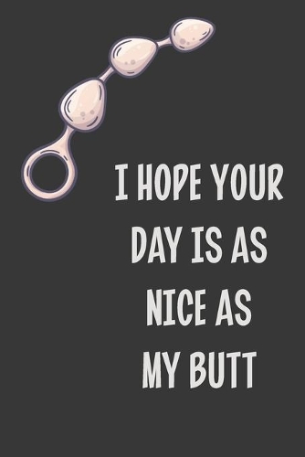 I Hope Your Day Is as Nice as My Butt: Stiffer Than A Greeting Card: Use Our Novelty Journal To Document Your Sexual Adventures, Fantasies, or Kinky Bucket List - Makes a Great BDSM Lifes