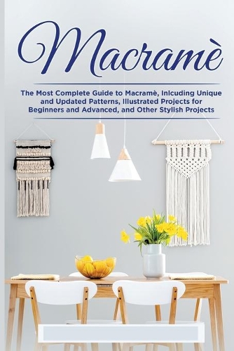 Macramè: The Complete Guide to Macramè, Inlcuding Unique and Updated Patterns, Illustrated Projects for Beginners and Advanced, and Other Stylish Projects