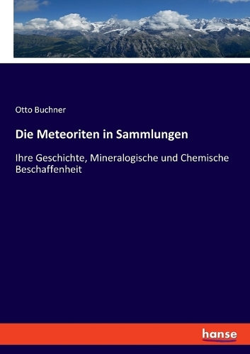 Die Meteoriten in Sammlungen: Ihre Geschichte, Mineralogische und Chemische Beschaffenheit