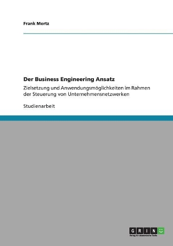 Der Business Engineering Ansatz: Zielsetzung und Anwendungsmöglichkeiten im Rahmen der Steuerung von Unternehmensnetzwerken(German)