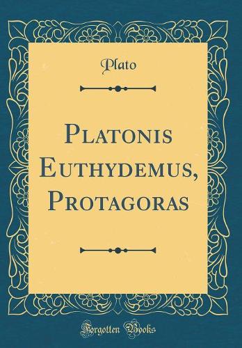 Platonis Euthydemus, Protagoras (Classic Reprint)