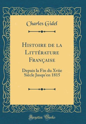 Histoire de la Littérature Française: Depuis la Fin du Xviie Siècle Jusqu'en 1815 (Classic Reprint)