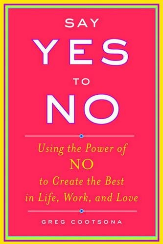 Say Yes to No: Using the Power of No to Create the Best in Life, Work, and Love