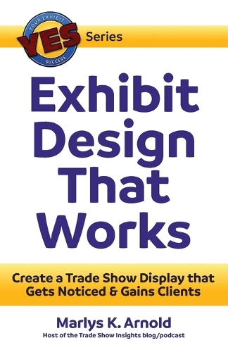 Exhibit Design That Works: Create a Trade Show Display that Gets Noticed & Gains Clients(Yes: Your Exhibit Success)