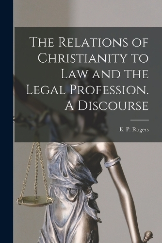 The Relations of Christianity to Law and the Legal Profession. A Discourse