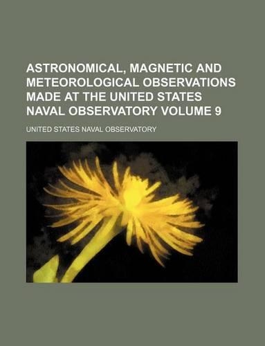 Astronomical, Magnetic and Meteorological Observations Made at the United States Naval Observatory Volume 9