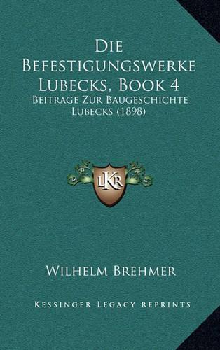 Die Befestigungswerke Lubecks, Book 4: Beitrage Zur Baugeschichte Lubecks (1898)(German)