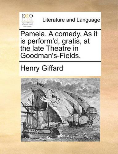 Pamela. A comedy. As it is perform'd, gratis, at the late Theatre in Goodman's-Fields.