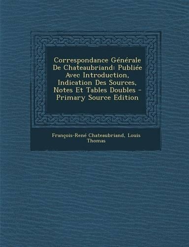 Correspondance Generale de Chateaubriand: Publiee Avec Introduction, Indication Des Sources, Notes Et Tables Doubles: (French)