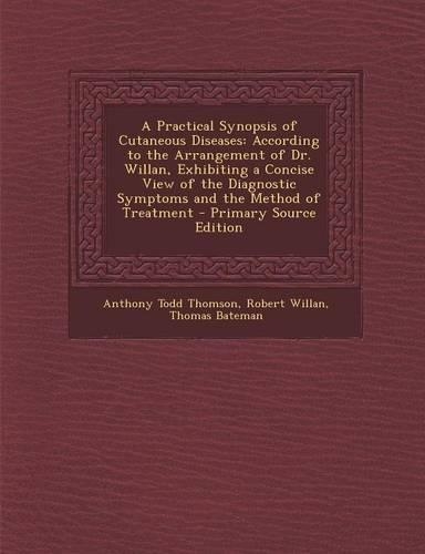 A Practical Synopsis of Cutaneous Diseases: According to the Arrangement of Dr. Willan, Exhibiting a Concise View of the Diagnostic Symptoms and the(English)