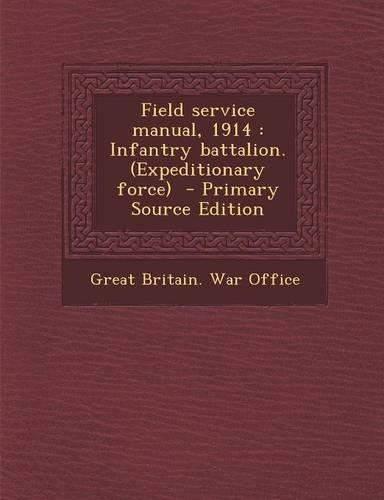 Field Service Manual, 1914: Infantry Battalion. (Expeditionary Force): (English)
