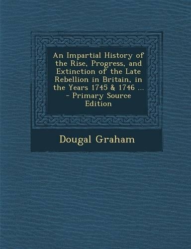 An Impartial History of the Rise, Progress, and Extinction of the Late Rebellion in Britain, in the Years 1745 & 1746 ...: (English)