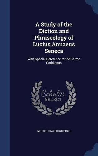 A Study of the Diction and Phraseology of Lucius Annaeus Seneca: With Special Reference to the Sermo Cotidianus