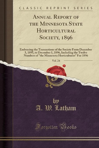 Annual Report of the Minnesota State Horticultural Society, 1896, Vol. 24: Embracing the Transactions of the Society from December 3, 1895, to December 1, 1896, Including the Twelve Numbers of the Minnesota Horticulturist f(English)