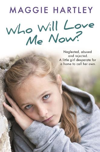 Who Will Love Me Now?: Neglected, unloved and rejected, can Maggie help a little girl desperate for a home to call her own?(A Maggie Hartley Foster Carer Story)