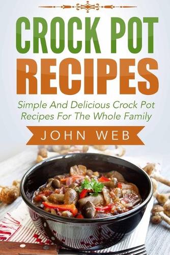 Crock Pot: Crock Pot Recipes - Simple And Delicious Crock Pot Recipes For The Whole Family(Crockpot Cookbook, Slow Cooker, Pressure Cooker Recipes)