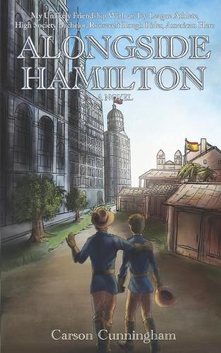 Alongside Hamilton: My Unlikely Friendship With an Ivy League Athlete, High Society Bachelor, Roosevelt Rough Rider, American Hero