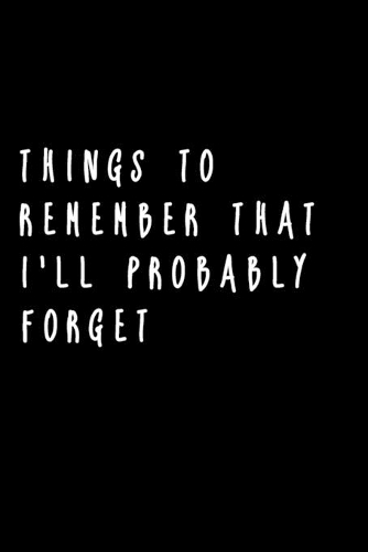 Things to Remember That I'll Probably Forget