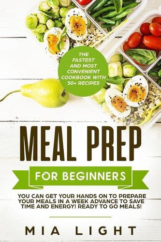 Meal Prep for Beginners: The Fastest and Most Convenient Cookbook with 50+ Recipes you can get Your Hands on to Prepare Your Meals in a Week Advance to Save Time and Energy!