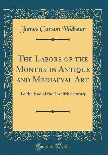 The Labors of the Months in Antique and Mediaeval Art: To the End of the Twelfth Century (Classic Reprint)